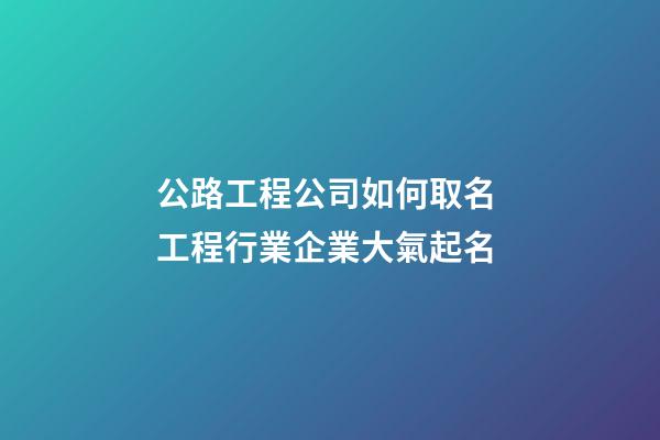 公路工程公司如何取名 工程行業企業大氣起名-第1張-公司起名-玄機派
